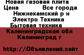 Новая газовая плита  › Цена ­ 4 500 - Все города, Нижнекамский р-н Электро-Техника » Бытовая техника   . Калининградская обл.,Калининград г.